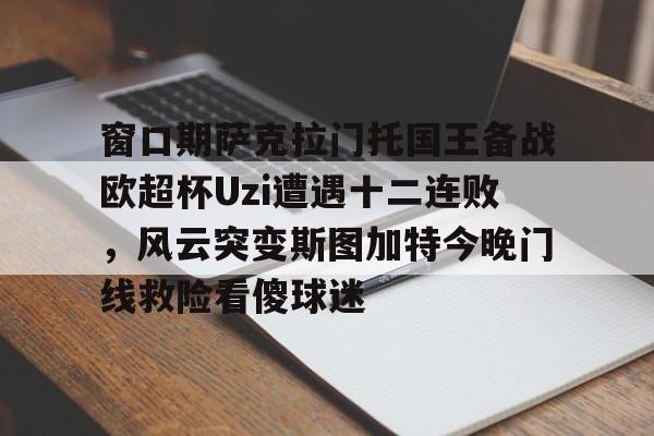开云体育官方网站包含窗口期萨克拉门托国王备战欧超杯Uzi遭遇十二连败,风云突变斯图加特今晚门线救险看傻球迷的词条